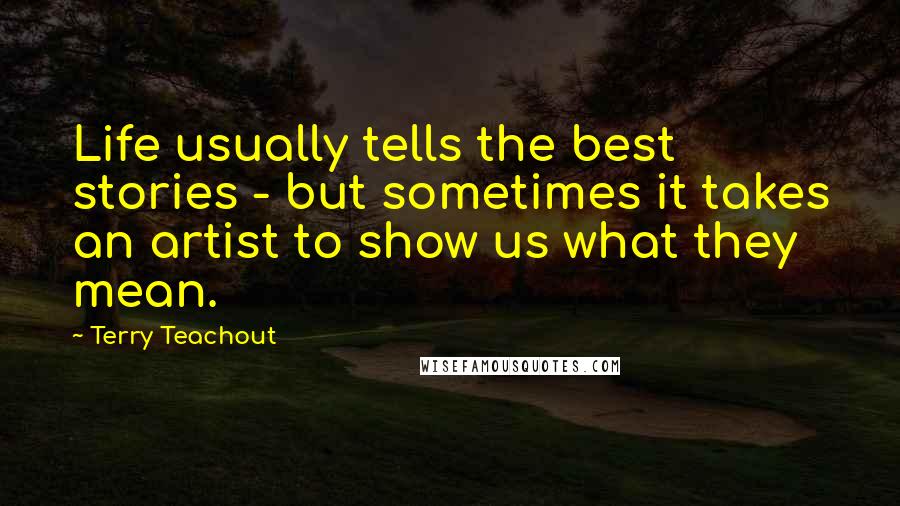 Terry Teachout Quotes: Life usually tells the best stories - but sometimes it takes an artist to show us what they mean.