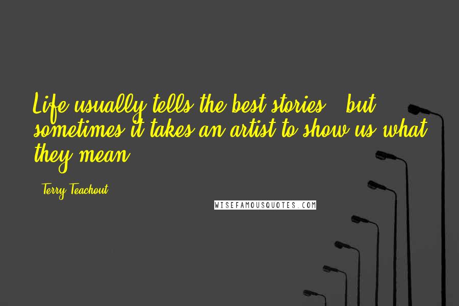 Terry Teachout Quotes: Life usually tells the best stories - but sometimes it takes an artist to show us what they mean.