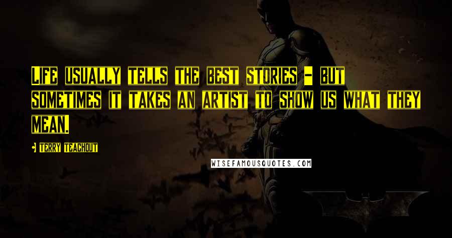 Terry Teachout Quotes: Life usually tells the best stories - but sometimes it takes an artist to show us what they mean.