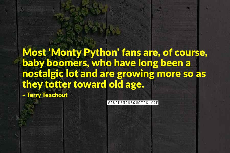 Terry Teachout Quotes: Most 'Monty Python' fans are, of course, baby boomers, who have long been a nostalgic lot and are growing more so as they totter toward old age.
