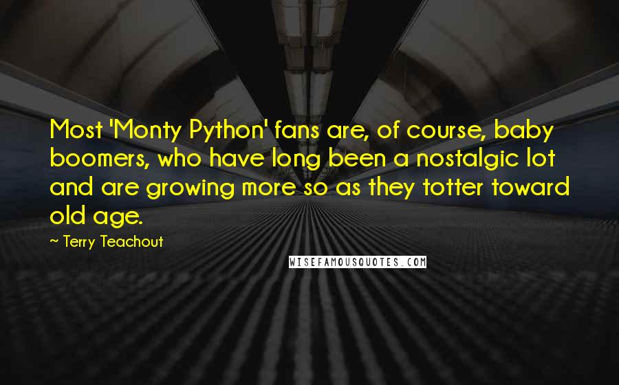 Terry Teachout Quotes: Most 'Monty Python' fans are, of course, baby boomers, who have long been a nostalgic lot and are growing more so as they totter toward old age.