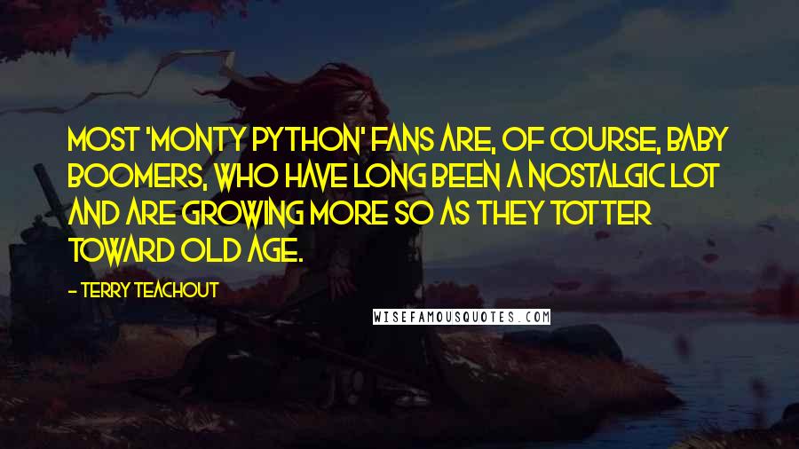 Terry Teachout Quotes: Most 'Monty Python' fans are, of course, baby boomers, who have long been a nostalgic lot and are growing more so as they totter toward old age.