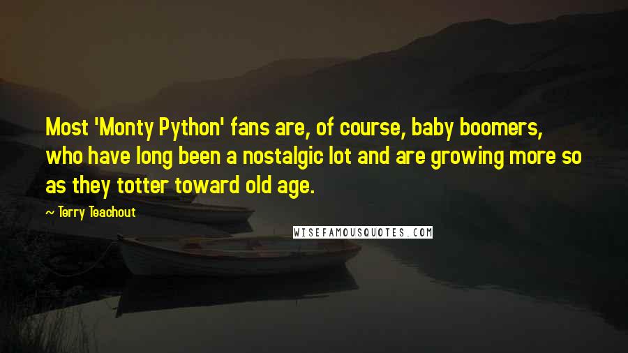 Terry Teachout Quotes: Most 'Monty Python' fans are, of course, baby boomers, who have long been a nostalgic lot and are growing more so as they totter toward old age.