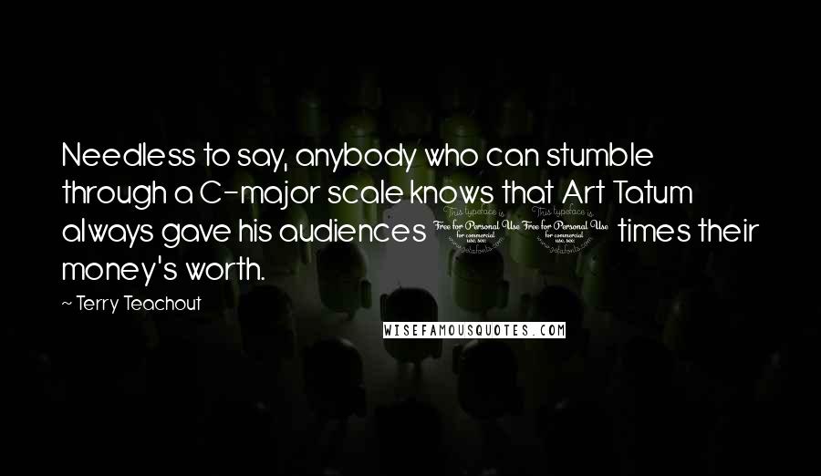 Terry Teachout Quotes: Needless to say, anybody who can stumble through a C-major scale knows that Art Tatum always gave his audiences 10 times their money's worth.