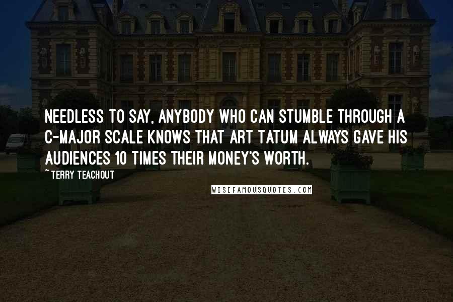 Terry Teachout Quotes: Needless to say, anybody who can stumble through a C-major scale knows that Art Tatum always gave his audiences 10 times their money's worth.