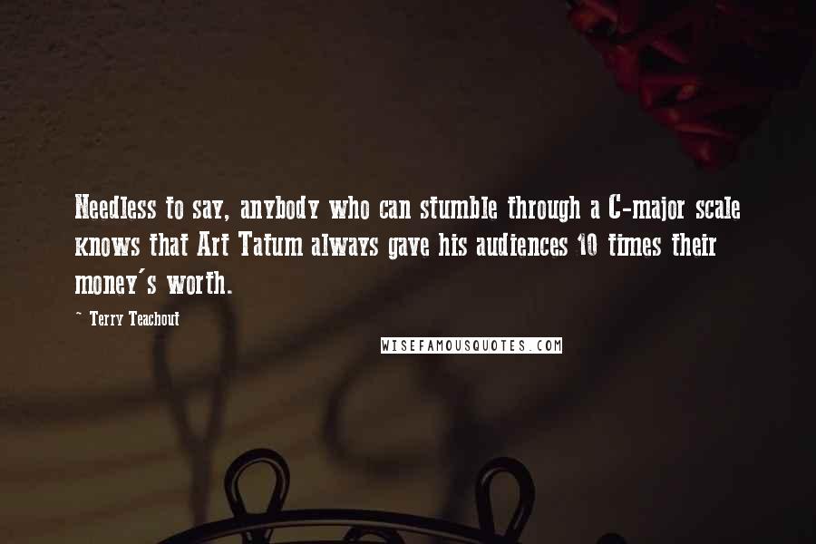 Terry Teachout Quotes: Needless to say, anybody who can stumble through a C-major scale knows that Art Tatum always gave his audiences 10 times their money's worth.