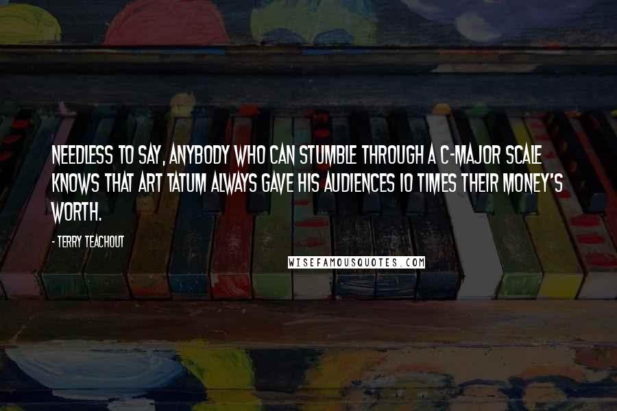 Terry Teachout Quotes: Needless to say, anybody who can stumble through a C-major scale knows that Art Tatum always gave his audiences 10 times their money's worth.