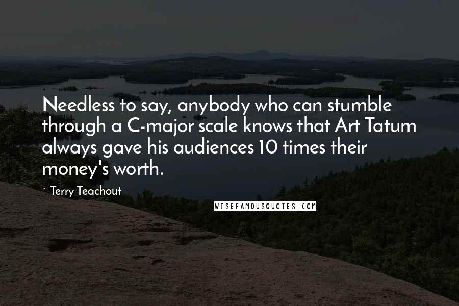 Terry Teachout Quotes: Needless to say, anybody who can stumble through a C-major scale knows that Art Tatum always gave his audiences 10 times their money's worth.