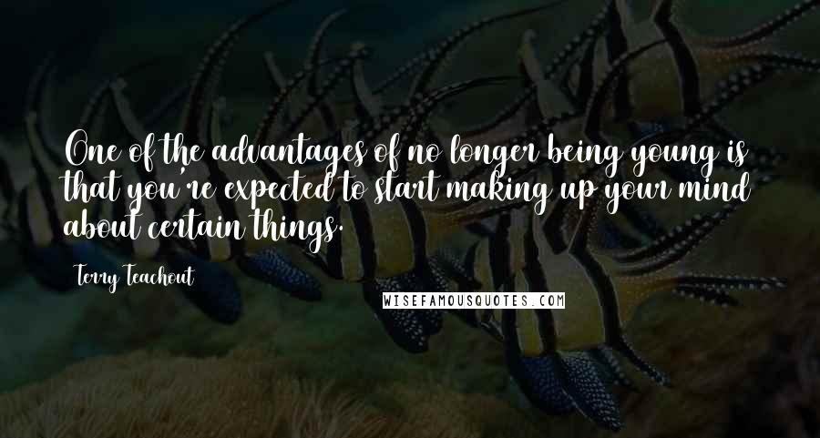 Terry Teachout Quotes: One of the advantages of no longer being young is that you're expected to start making up your mind about certain things.
