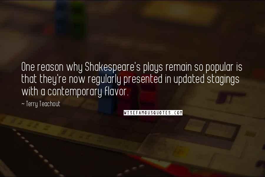 Terry Teachout Quotes: One reason why Shakespeare's plays remain so popular is that they're now regularly presented in updated stagings with a contemporary flavor.