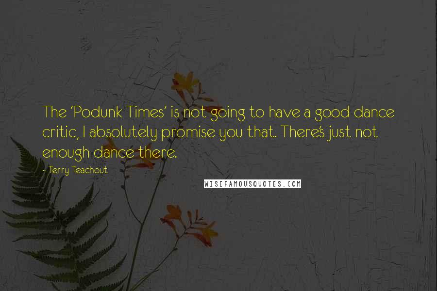 Terry Teachout Quotes: The 'Podunk Times' is not going to have a good dance critic, I absolutely promise you that. There's just not enough dance there.