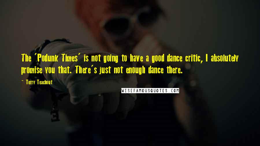 Terry Teachout Quotes: The 'Podunk Times' is not going to have a good dance critic, I absolutely promise you that. There's just not enough dance there.