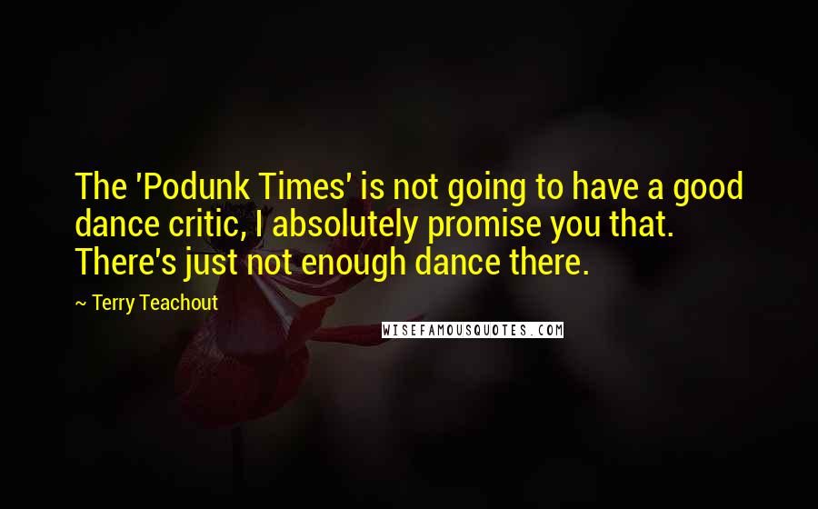 Terry Teachout Quotes: The 'Podunk Times' is not going to have a good dance critic, I absolutely promise you that. There's just not enough dance there.