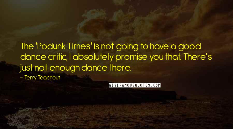 Terry Teachout Quotes: The 'Podunk Times' is not going to have a good dance critic, I absolutely promise you that. There's just not enough dance there.