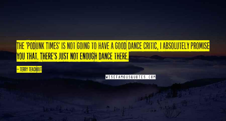 Terry Teachout Quotes: The 'Podunk Times' is not going to have a good dance critic, I absolutely promise you that. There's just not enough dance there.