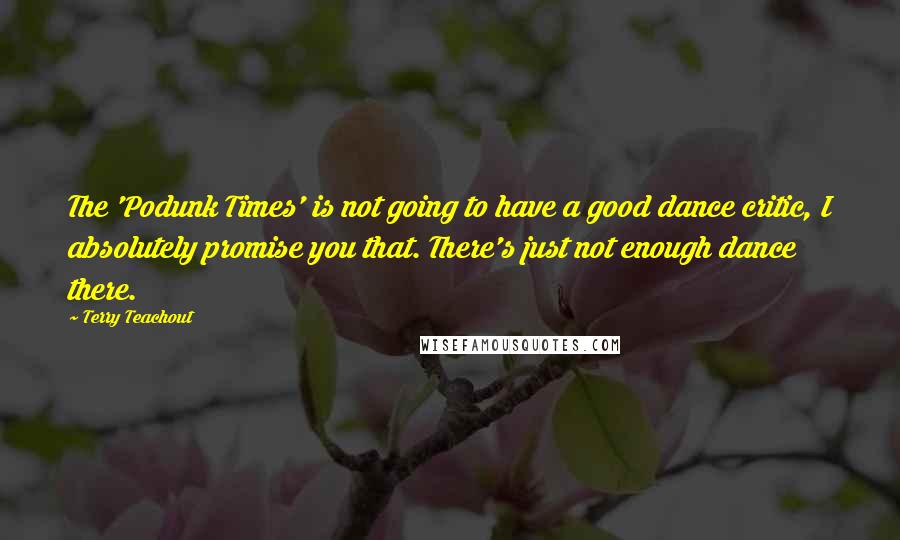 Terry Teachout Quotes: The 'Podunk Times' is not going to have a good dance critic, I absolutely promise you that. There's just not enough dance there.