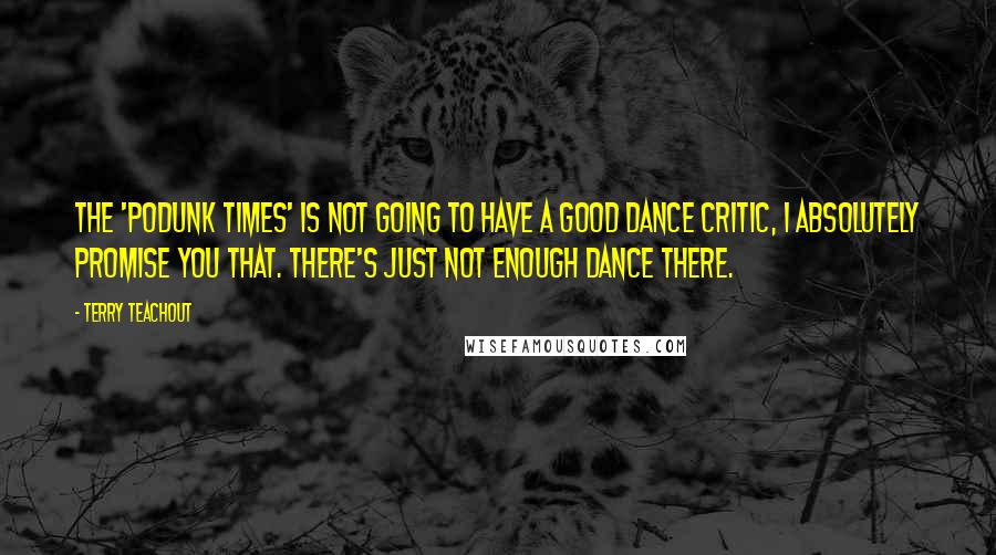 Terry Teachout Quotes: The 'Podunk Times' is not going to have a good dance critic, I absolutely promise you that. There's just not enough dance there.