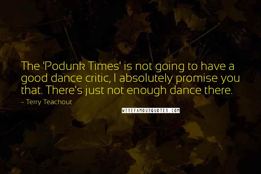 Terry Teachout Quotes: The 'Podunk Times' is not going to have a good dance critic, I absolutely promise you that. There's just not enough dance there.