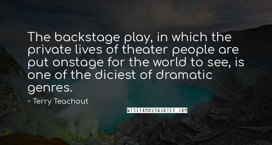 Terry Teachout Quotes: The backstage play, in which the private lives of theater people are put onstage for the world to see, is one of the diciest of dramatic genres.