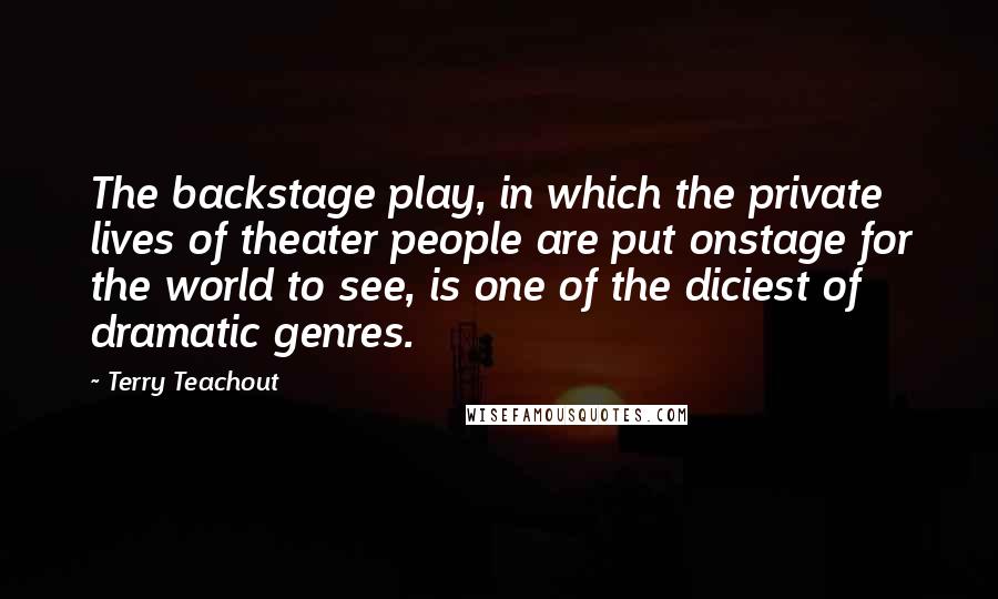 Terry Teachout Quotes: The backstage play, in which the private lives of theater people are put onstage for the world to see, is one of the diciest of dramatic genres.