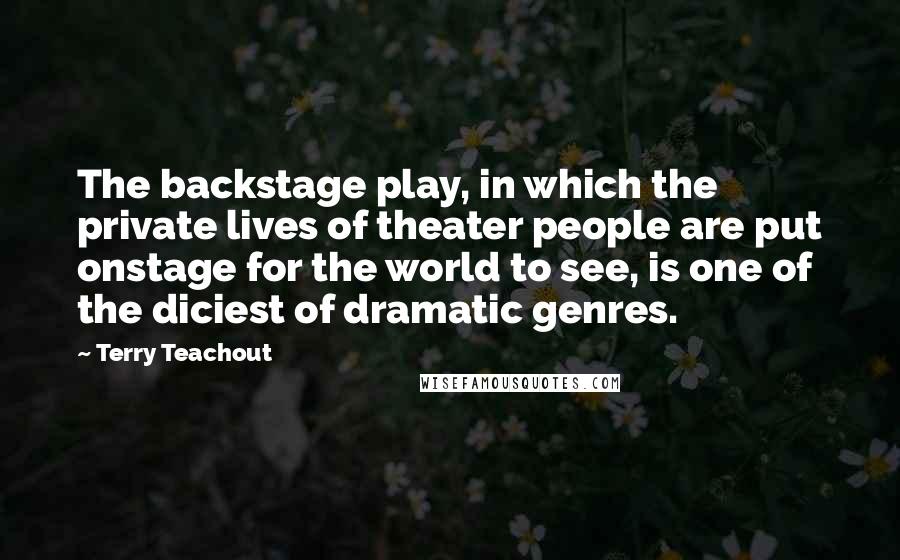 Terry Teachout Quotes: The backstage play, in which the private lives of theater people are put onstage for the world to see, is one of the diciest of dramatic genres.