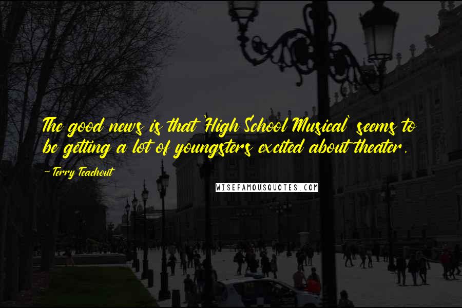 Terry Teachout Quotes: The good news is that 'High School Musical' seems to be getting a lot of youngsters excited about theater.