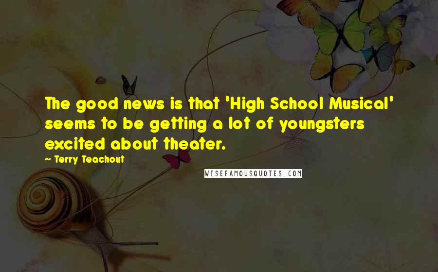 Terry Teachout Quotes: The good news is that 'High School Musical' seems to be getting a lot of youngsters excited about theater.