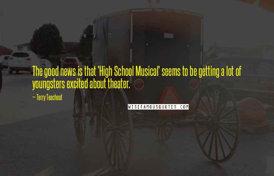 Terry Teachout Quotes: The good news is that 'High School Musical' seems to be getting a lot of youngsters excited about theater.