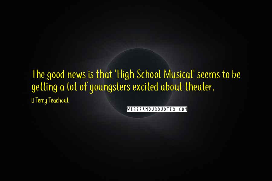 Terry Teachout Quotes: The good news is that 'High School Musical' seems to be getting a lot of youngsters excited about theater.