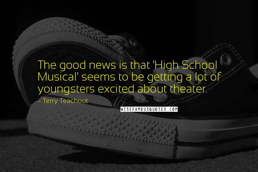 Terry Teachout Quotes: The good news is that 'High School Musical' seems to be getting a lot of youngsters excited about theater.