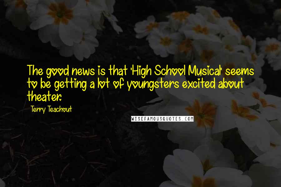 Terry Teachout Quotes: The good news is that 'High School Musical' seems to be getting a lot of youngsters excited about theater.