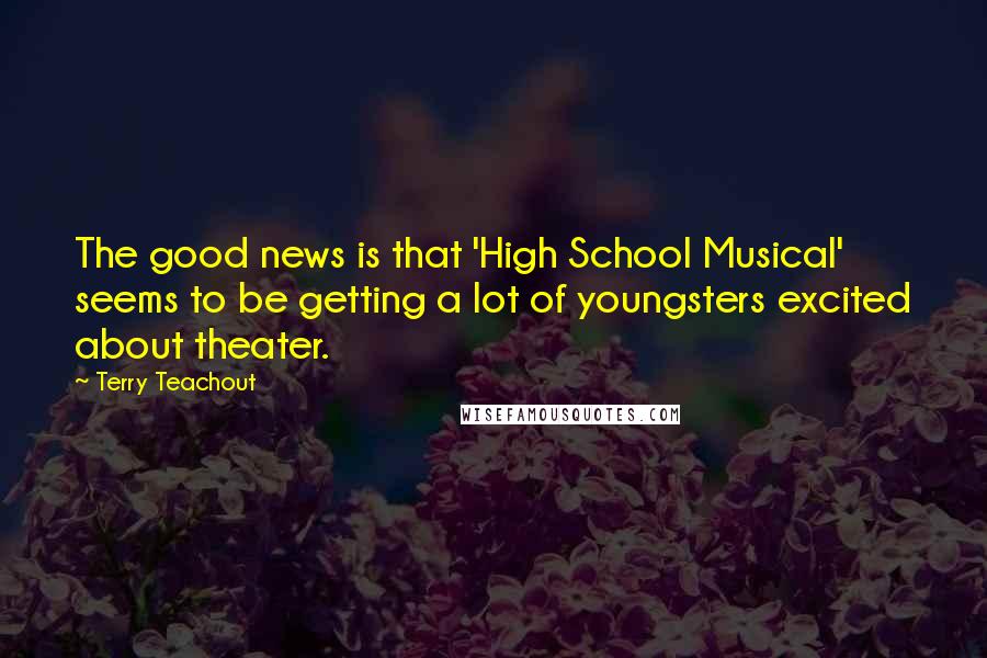 Terry Teachout Quotes: The good news is that 'High School Musical' seems to be getting a lot of youngsters excited about theater.