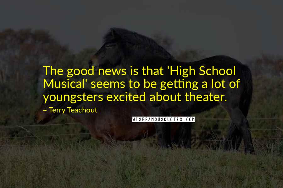 Terry Teachout Quotes: The good news is that 'High School Musical' seems to be getting a lot of youngsters excited about theater.