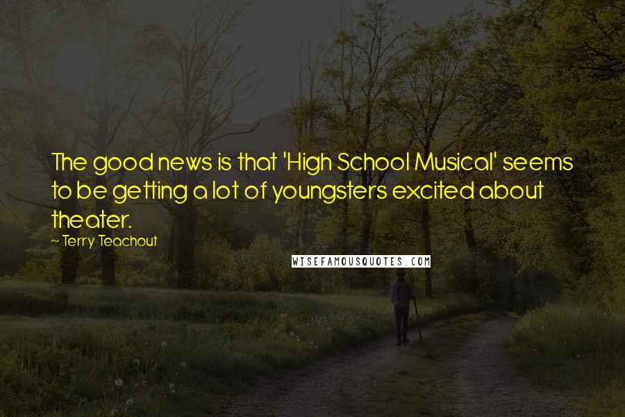 Terry Teachout Quotes: The good news is that 'High School Musical' seems to be getting a lot of youngsters excited about theater.