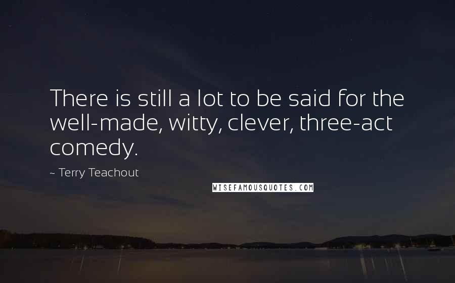 Terry Teachout Quotes: There is still a lot to be said for the well-made, witty, clever, three-act comedy.