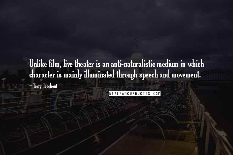 Terry Teachout Quotes: Unlike film, live theater is an anti-naturalistic medium in which character is mainly illuminated through speech and movement.