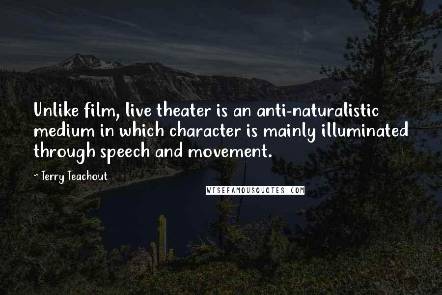 Terry Teachout Quotes: Unlike film, live theater is an anti-naturalistic medium in which character is mainly illuminated through speech and movement.