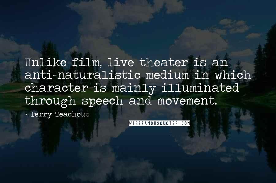 Terry Teachout Quotes: Unlike film, live theater is an anti-naturalistic medium in which character is mainly illuminated through speech and movement.