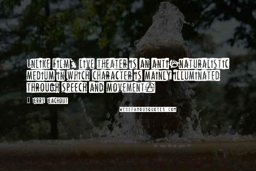 Terry Teachout Quotes: Unlike film, live theater is an anti-naturalistic medium in which character is mainly illuminated through speech and movement.