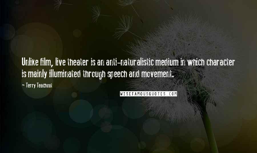Terry Teachout Quotes: Unlike film, live theater is an anti-naturalistic medium in which character is mainly illuminated through speech and movement.