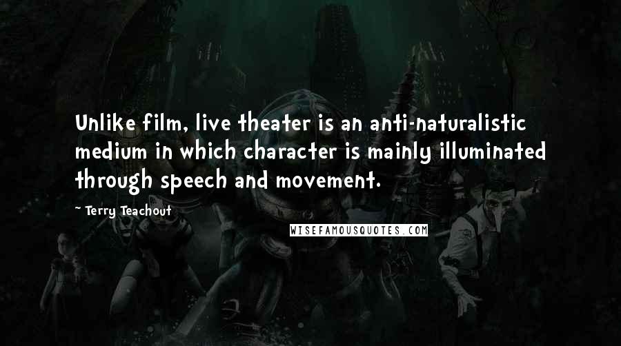 Terry Teachout Quotes: Unlike film, live theater is an anti-naturalistic medium in which character is mainly illuminated through speech and movement.