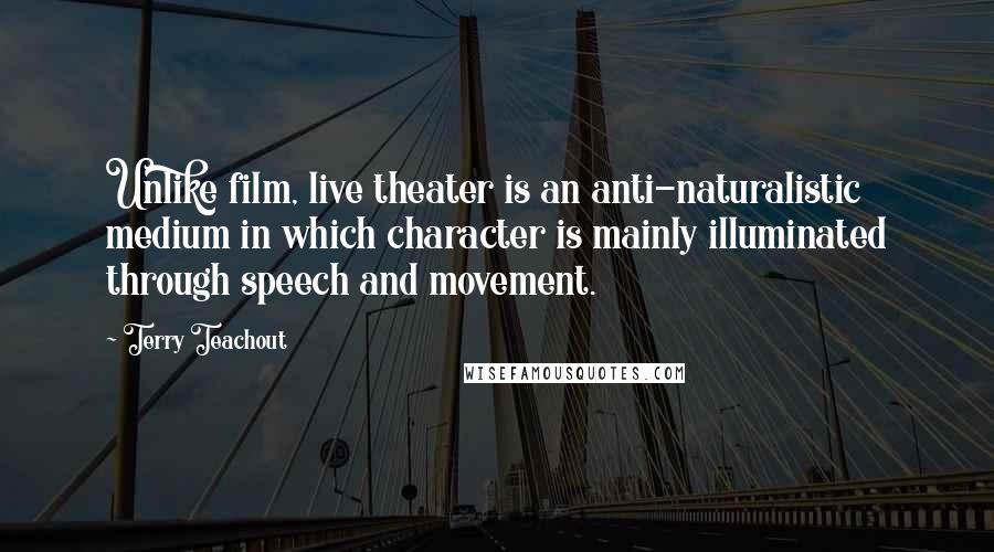 Terry Teachout Quotes: Unlike film, live theater is an anti-naturalistic medium in which character is mainly illuminated through speech and movement.