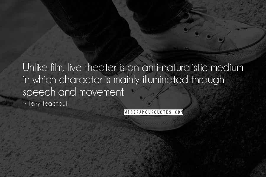 Terry Teachout Quotes: Unlike film, live theater is an anti-naturalistic medium in which character is mainly illuminated through speech and movement.