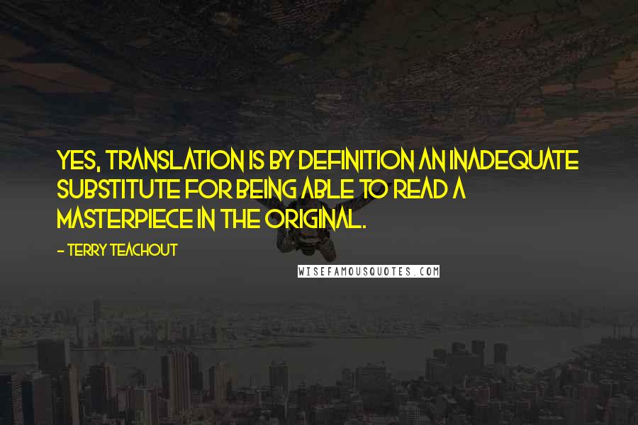 Terry Teachout Quotes: Yes, translation is by definition an inadequate substitute for being able to read a masterpiece in the original.