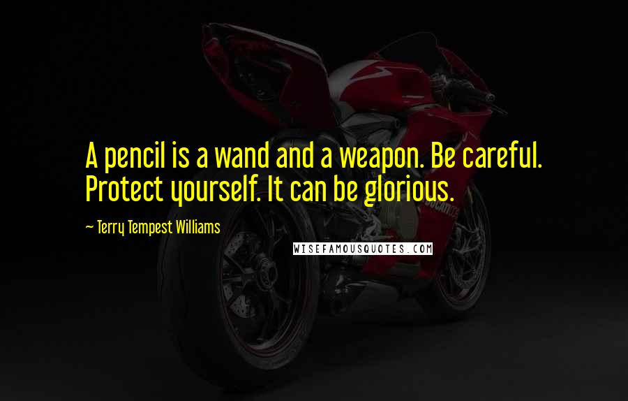Terry Tempest Williams Quotes: A pencil is a wand and a weapon. Be careful. Protect yourself. It can be glorious.