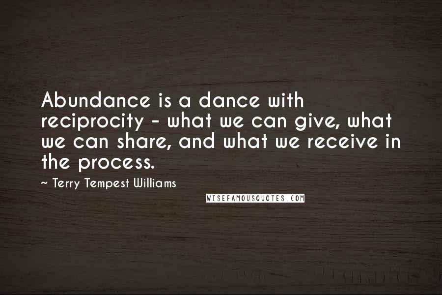 Terry Tempest Williams Quotes: Abundance is a dance with reciprocity - what we can give, what we can share, and what we receive in the process.