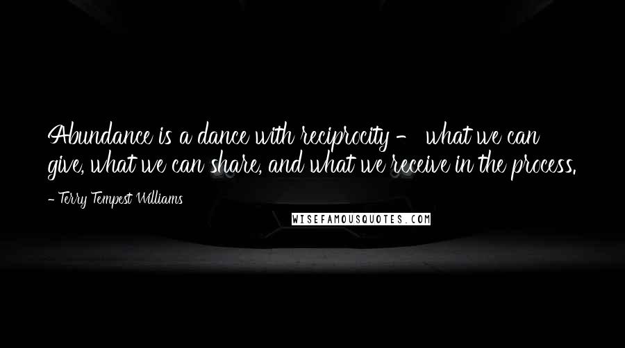 Terry Tempest Williams Quotes: Abundance is a dance with reciprocity - what we can give, what we can share, and what we receive in the process.