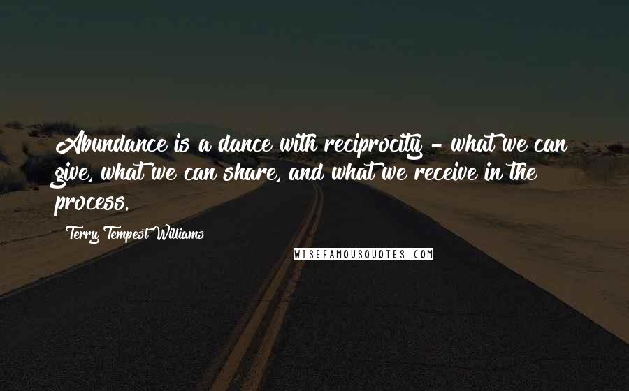 Terry Tempest Williams Quotes: Abundance is a dance with reciprocity - what we can give, what we can share, and what we receive in the process.