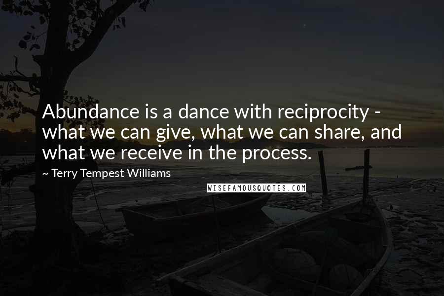 Terry Tempest Williams Quotes: Abundance is a dance with reciprocity - what we can give, what we can share, and what we receive in the process.