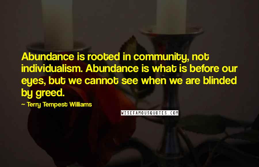 Terry Tempest Williams Quotes: Abundance is rooted in community, not individualism. Abundance is what is before our eyes, but we cannot see when we are blinded by greed.